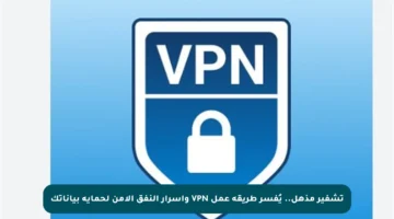تشفير مذهل.. يُفسر طريقة عمل VPN وأسرار النفق الآمن لحماية بياناتك